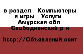  в раздел : Компьютеры и игры » Услуги . Амурская обл.,Свободненский р-н